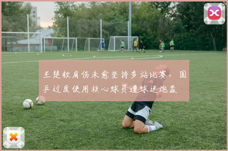 王楚钦肩伤未愈坚持多站比赛,国乒过度使用核心球员遭球迷炮轰