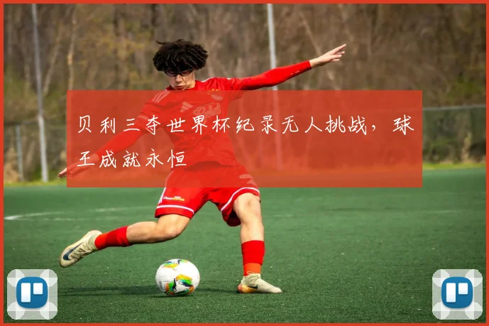 贝利三夺世界杯纪录无人挑战，球王成就永恒