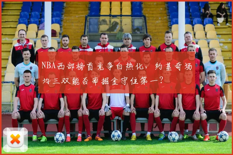 NBA西部榜首竞争白热化，约基奇场均三双能否率掘金守住第一？