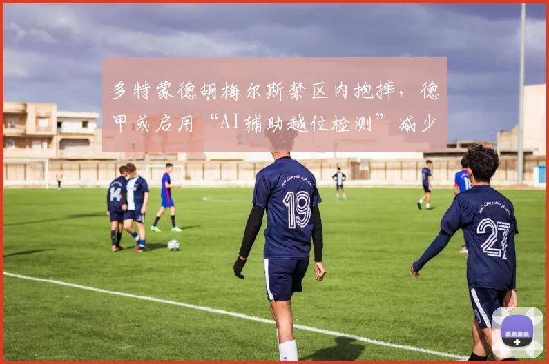 多特蒙德胡梅尔斯禁区内抱摔，德甲或启用“AI辅助越位检测”减少争议