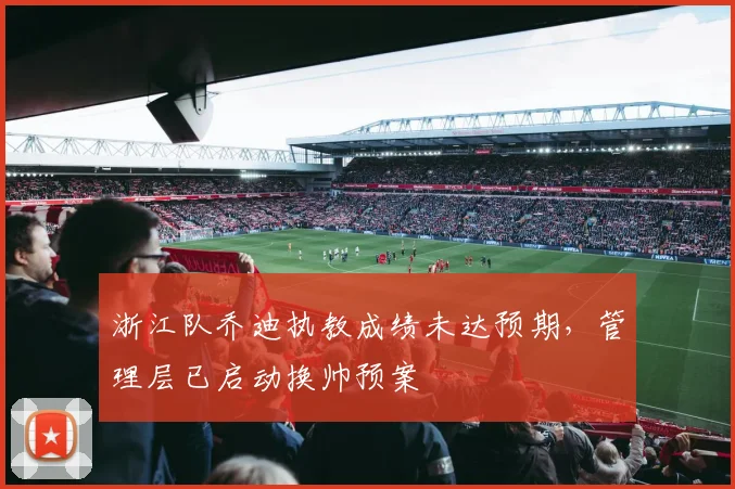 浙江队乔迪执教成绩未达预期,管理层已启动换帅预案