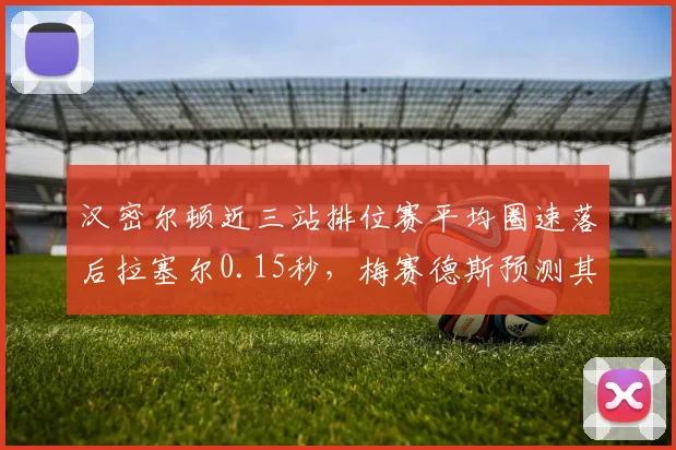 汉密尔顿近三站排位赛平均圈速落后拉塞尔0.15秒,梅赛德斯预测其比利时站可反弹