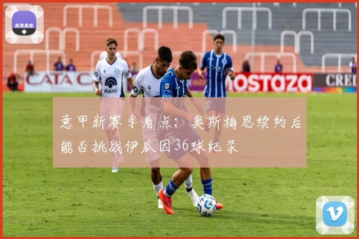 意甲新赛季看点:奥斯梅恩续约后能否挑战伊瓜因36球纪录