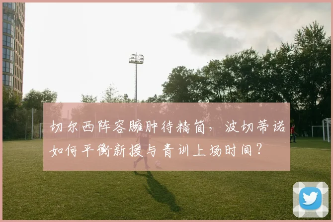 切尔西阵容臃肿待精简,波切蒂诺如何平衡新援与青训上场时间?
