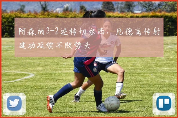 阿森纳3-2逆转切尔西,厄德高传射建功延续不败势头