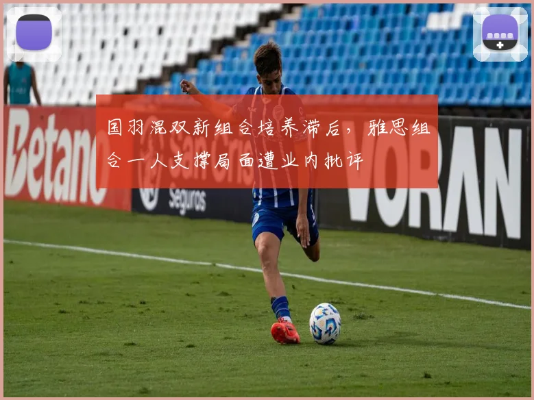 国羽混双新组合培养滞后,雅思组合一人支撑局面遭业内批评