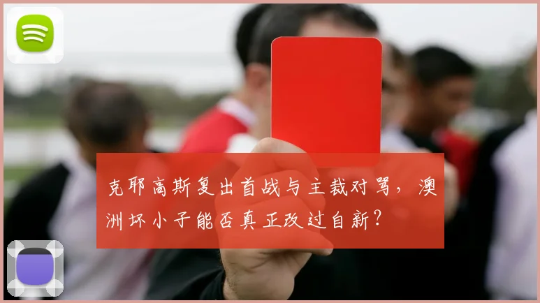 克耶高斯复出首战与主裁对骂,澳洲坏小子能否真正改过自新?