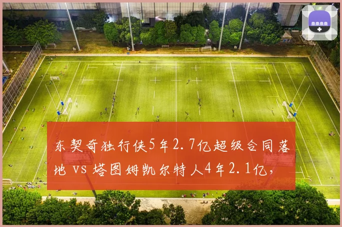 东契奇独行侠5年2.7亿超级合同落地 vs 塔图姆凯尔特人4年2.1亿,顶薪年限选择谁更明智