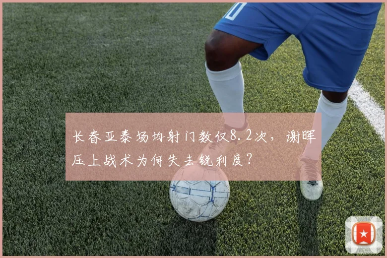 长春亚泰场均射门数仅8.2次,谢晖压上战术为何失去锐利度?