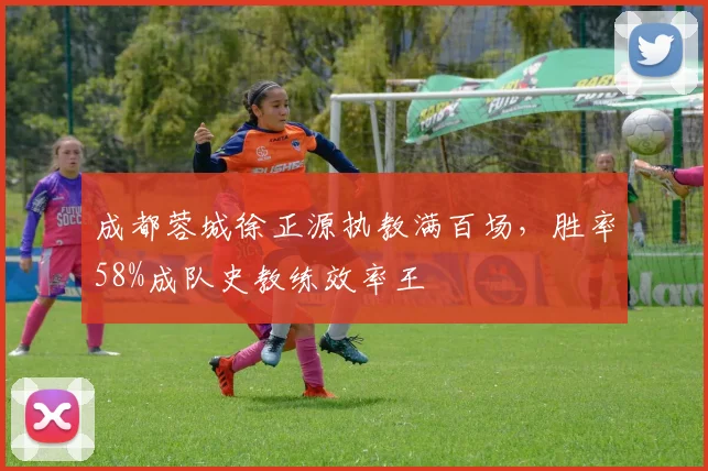 成都蓉城徐正源执教满百场,胜率58%成队史教练效率王